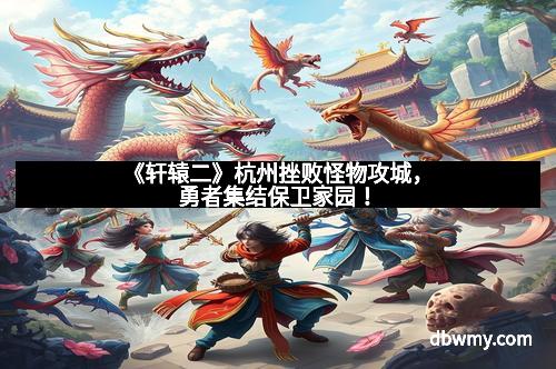 《轩辕二》杭州挫败怪物攻城，勇者集结保卫家园！