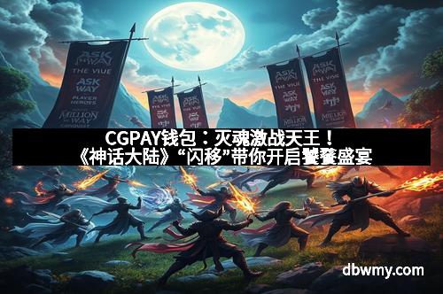 CGPAY钱包：灭魂激战天王！《神话大陆》“闪移”带你开启饕餮盛宴